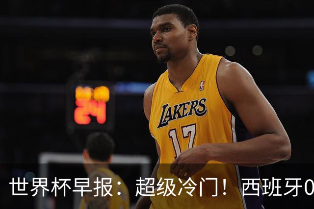世界杯早报：超级冷门！西班牙0-0佛得角