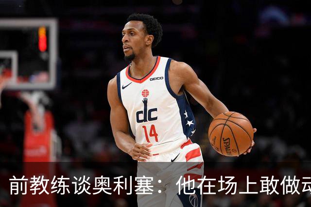 前教练谈奥利塞：他在场上敢做动作不怕丢球，上限无法预估