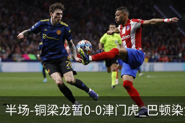 半场-铜梁龙暂0-0津门虎 巴顿染黄 双方总计0射正