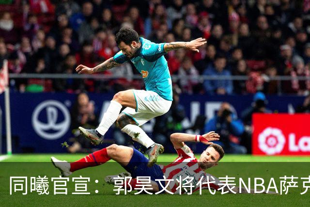 同曦官宣：郭昊文将代表NBA萨克拉门托国王队出战夏季联赛