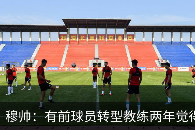 穆帅：有前球员转型教练两年觉得无比艰难，我执教源于热爱和激情