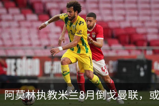 阿莫林执教米兰8月倒戈曼联，或为拉爵省千万！曼联锁定1.3亿收入