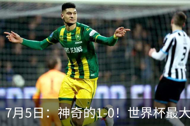 7月5日：神奇的1-0！世界杯最大黑马诞生？刷新多项纪录国足羡慕